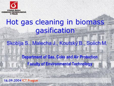 Hot gas cleaning in biomass gasification Skoblja S., Malecha J., Koutský B., Solich M. 16.09.2004 ICT Prague Department of Gas, Coke and Air Protection.