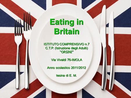 Eating in Britain ISTITUTO COMPRENSIVO n.7 C.T.P. (Istruzione degli Adulti) “ORSINI” Via Vivaldi 76-IMOLA Anno scolastico 2011/2012 tesina di E. M.