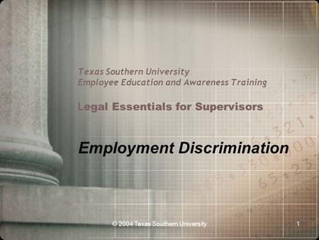 © 2004 Texas Southern University1 Texas Southern University Employee Education and Awareness Training L egal Essentials for Supervisors Employment Discrimination.