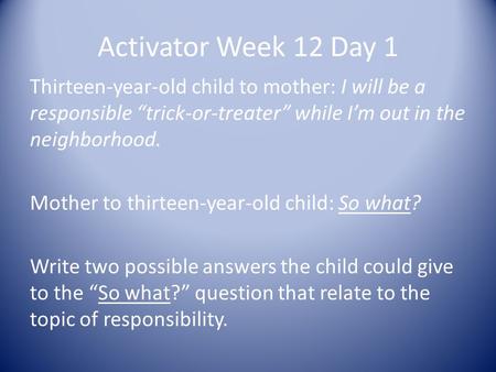 Activator Week 12 Day 1 Thirteen-year-old child to mother: I will be a responsible “trick-or-treater” while I’m out in the neighborhood. Mother to thirteen-year-old.