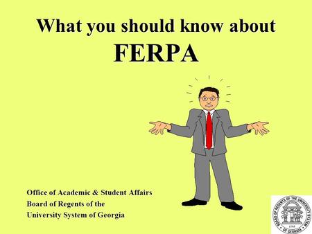What you should know about FERPA Office of Academic & Student Affairs Board of Regents of the University System of Georgia.