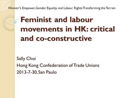 Feminist and labour movements in HK: critical and co-constructive Sally Choi Hong Kong Confederation of Trade Unions 2013-7-30, San Paulo Women’’s Empower,