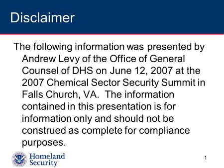 1 Disclaimer The following information was presented by Andrew Levy of the Office of General Counsel of DHS on June 12, 2007 at the 2007 Chemical Sector.