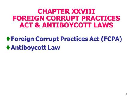 1 CHAPTER XXVIII FOREIGN CORRUPT PRACTICES ACT & ANTIBOYCOTT LAWS  Foreign Corrupt Practices Act (FCPA)  Antiboycott Law.