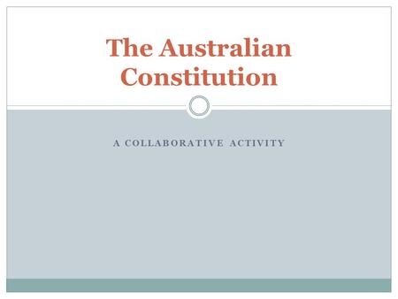 A COLLABORATIVE ACTIVITY The Australian Constitution.