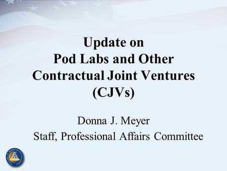 Update on Pod Labs and Other Contractual Joint Ventures (CJVs) Donna J. Meyer Staff, Professional Affairs Committee.