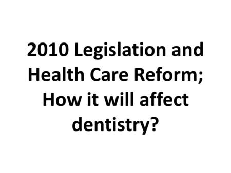 2010 Legislation and Health Care Reform; How it will affect dentistry?