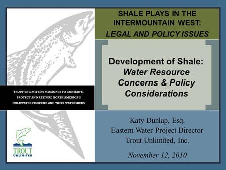 SHALE PLAYS IN THE INTERMOUNTAIN WEST: LEGAL AND POLICY ISSUES Development of Shale: Water Resource Concerns & Policy Considerations Katy Dunlap, Esq.