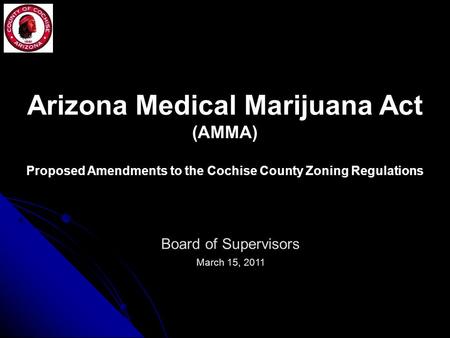 Arizona Medical Marijuana Act (AMMA) Proposed Amendments to the Cochise County Zoning Regulations Board of Supervisors March 15, 2011.