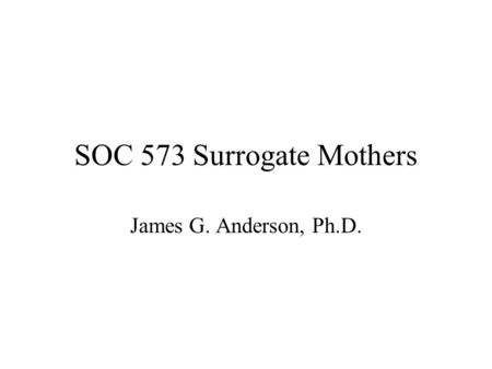 SOC 573 Surrogate Mothers James G. Anderson, Ph.D.