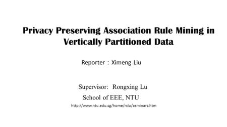 Privacy Preserving Association Rule Mining in Vertically Partitioned Data Reporter ： Ximeng Liu Supervisor: Rongxing Lu School of EEE, NTU