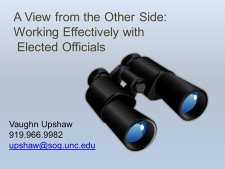 A View from the Other Side: Working Effectively with Elected Officials Vaughn Upshaw 919.966.9982