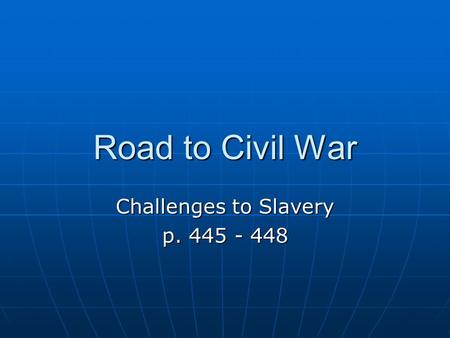 Road to Civil War Challenges to Slavery p. 445 - 448.