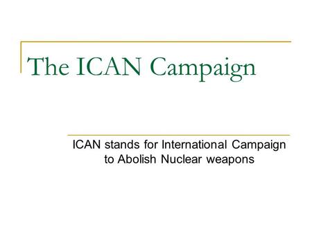 The ICAN Campaign ICAN stands for International Campaign to Abolish Nuclear weapons.