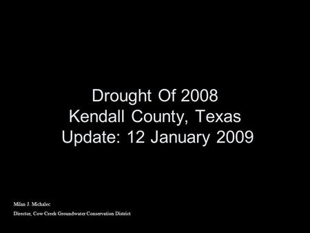 Drought Of 2008 Kendall County, Texas Update: 12 January 2009 Milan J. Michalec Director, Cow Creek Groundwater Conservation District.