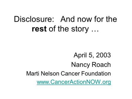 Disclosure: And now for the rest of the story … April 5, 2003 Nancy Roach Marti Nelson Cancer Foundation www.CancerActionNOW.org.