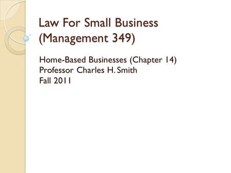Law For Small Business (Management 349) Home-Based Businesses (Chapter 14) Professor Charles H. Smith Fall 2011.