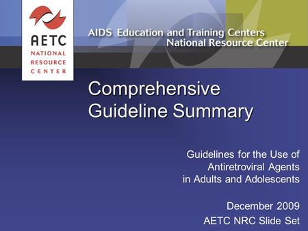 Comprehensive Guideline Summary Guidelines for the Use of Antiretroviral Agents in Adults and Adolescents December 2009 AETC NRC Slide Set.
