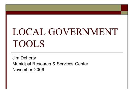LOCAL GOVERNMENT TOOLS Jim Doherty Municipal Research & Services Center November 2006.