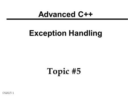 CS202 5- 1 Advanced C++ Exception Handling Topic #5.