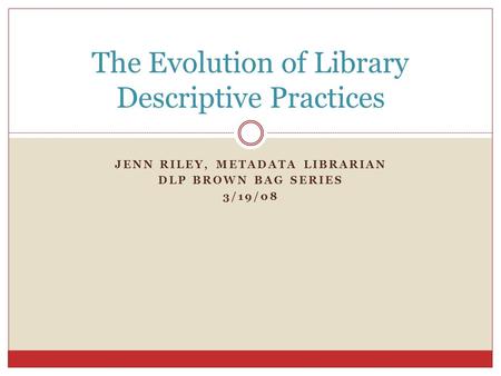 JENN RILEY, METADATA LIBRARIAN DLP BROWN BAG SERIES 3/19/08 The Evolution of Library Descriptive Practices.