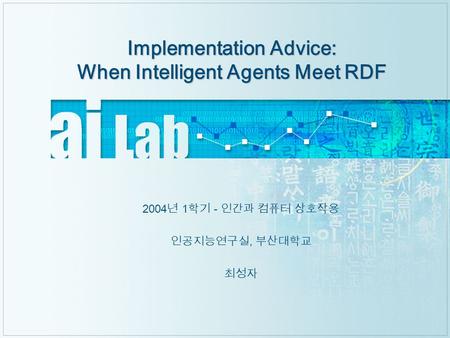 Implementation Advice: When Intelligent Agents Meet RDF 2004 년 1 학기 - 인간과 컴퓨터 상호작용 인공지능연구실, 부산대학교 최성자.
