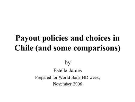 Payout policies and choices in Chile (and some comparisons) by Estelle James Prepared for World Bank HD week, November 2006.
