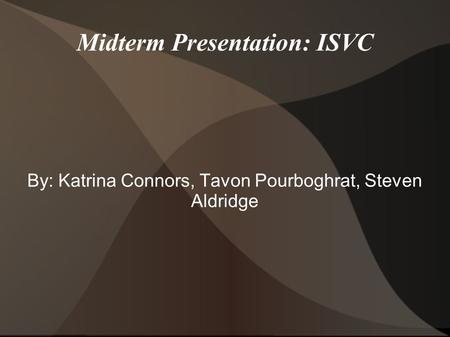 Midterm Presentation: ISVC By: Katrina Connors, Tavon Pourboghrat, Steven Aldridge.