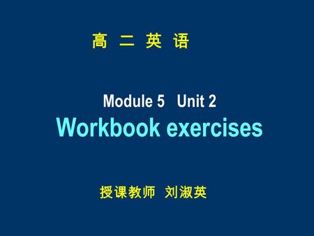 高 二 英 语 Module 5 Unit 2 Workbook exercises 授课教师 刘淑英.