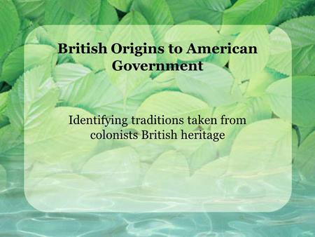 British Origins to American Government Identifying traditions taken from colonists British heritage.