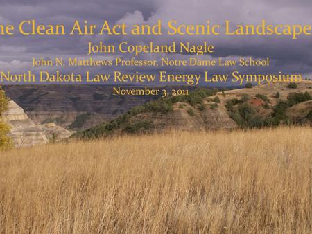 The Clean Air Act and Scenic Landscapes John Copeland Nagle John N. Matthews Professor, Notre Dame Law School North Dakota Law Review Energy Law Symposium.