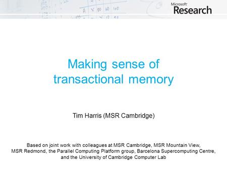 Making sense of transactional memory Tim Harris (MSR Cambridge) Based on joint work with colleagues at MSR Cambridge, MSR Mountain View, MSR Redmond, the.