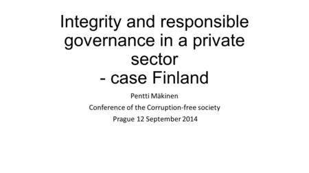 Integrity and responsible governance in a private sector - case Finland Pentti Mäkinen Conference of the Corruption-free society Prague 12 September 2014.