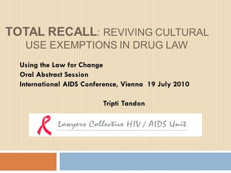 TOTAL RECALL : REVIVING CULTURAL USE EXEMPTIONS IN DRUG LAW Using the Law for Change Oral Abstract Session International AIDS Conference, Vienna 19 July.