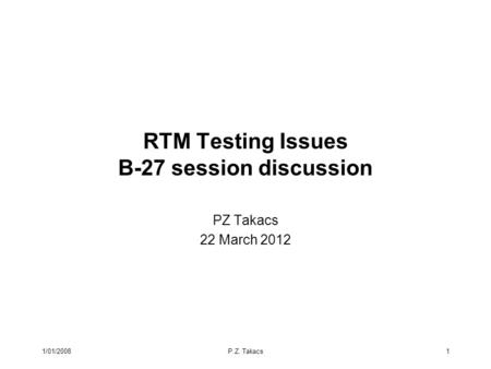 1/01/2008P.Z. Takacs1 RTM Testing Issues B-27 session discussion PZ Takacs 22 March 2012.