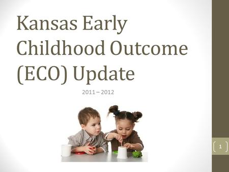 Kansas Early Childhood Outcome (ECO) Update 2011 – 2012 1.