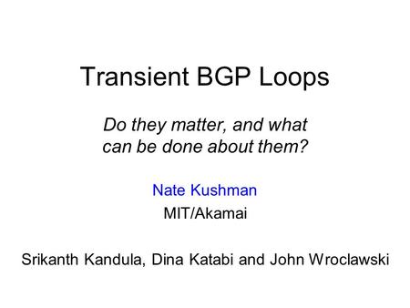 Transient BGP Loops Do they matter, and what can be done about them? Nate Kushman MIT/Akamai Srikanth Kandula, Dina Katabi and John Wroclawski.