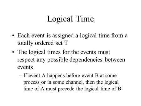 Logical Time Each event is assigned a logical time from a totally ordered set T The logical times for the events must respect any possible dependencies.