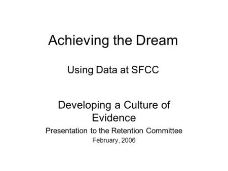 Achieving the Dream Using Data at SFCC Developing a Culture of Evidence Presentation to the Retention Committee February, 2006.