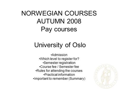 NORWEGIAN COURSES AUTUMN 2008 Pay courses University of Oslo Admission Which level to register for? Semester registration Course fee / Semester fee Rules.