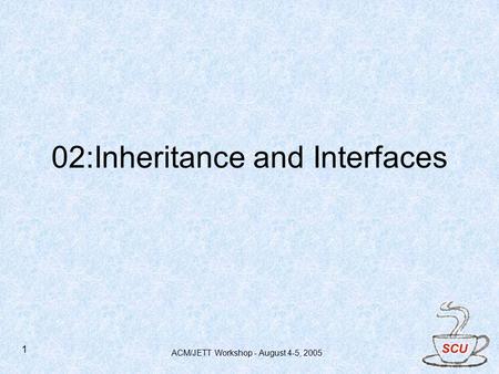 ACM/JETT Workshop - August 4-5, 2005 1 02:Inheritance and Interfaces.