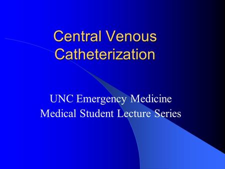 Central Venous Catheterization UNC Emergency Medicine Medical Student Lecture Series.