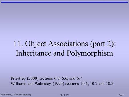 Mark Dixon, School of Computing SOFT 120Page 1 11. Object Associations (part 2): Inheritance and Polymorphism Priestley (2000) sections 6.5, 6.6, and 6.7.