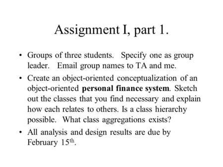 Assignment I, part 1. Groups of three students. Specify one as group leader. Email group names to TA and me. Create an object-oriented conceptualization.