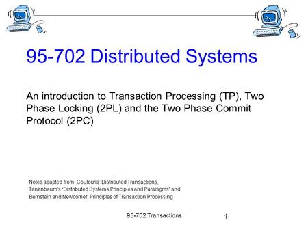 95-702 Transactions 1 95-702 Distributed Systems An introduction to Transaction Processing (TP), Two Phase Locking (2PL) and the Two Phase Commit Protocol.
