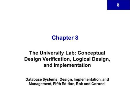 8 Chapter 8 The University Lab: Conceptual Design Verification, Logical Design, and Implementation Database Systems: Design, Implementation, and Management,