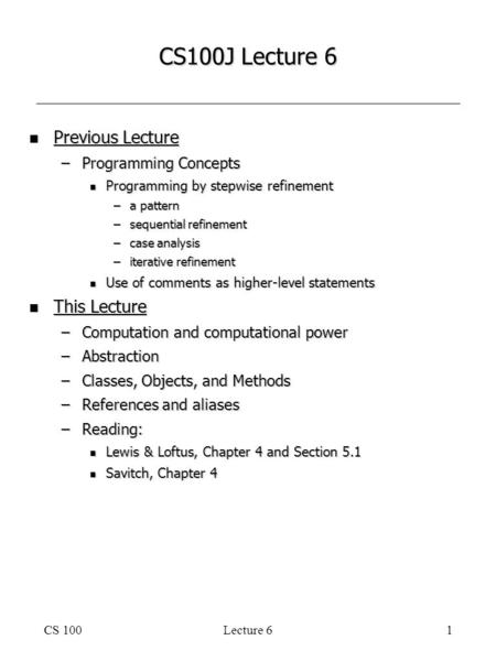 CS 100Lecture 61 CS100J Lecture 6 n Previous Lecture –Programming Concepts n Programming by stepwise refinement –a pattern –sequential refinement –case.