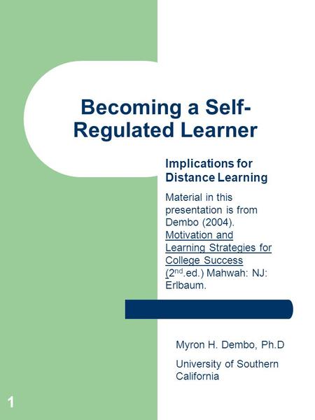 1 Becoming a Self- Regulated Learner Myron H. Dembo, Ph.D University of Southern California Implications for Distance Learning Material in this presentation.