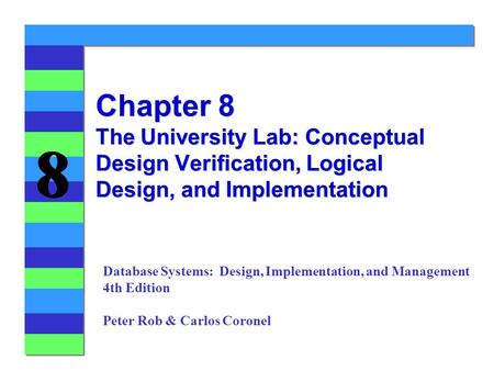8 8 Chapter 8 The University Lab: Conceptual Design Verification, Logical Design, and Implementation Database Systems: Design, Implementation, and Management.
