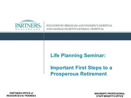 PARTNERS OFFICE of RESOURCES for TRAINEES MGH/MGPO PROFESSIONAL STAFF BENEFITS OFFICE Life Planning Seminar: Important First Steps to a Prosperous Retirement.